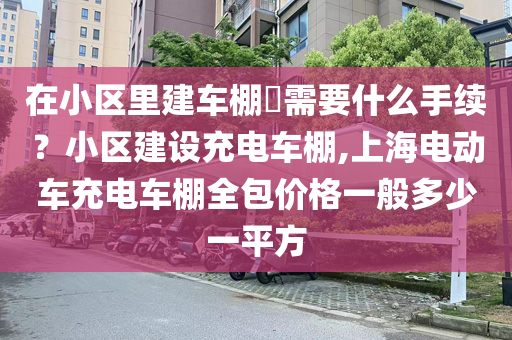 在小区里建车棚​需要什么手续？小区建设充电车棚,上海电动车充电车棚全包价格一般多少一平方