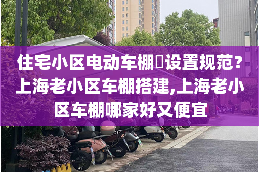 住宅小区电动车棚​设置规范？上海老小区车棚搭建,上海老小区车棚哪家好又便宜