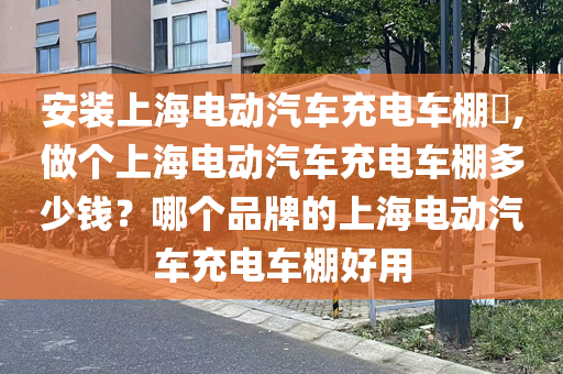 安装上海电动汽车充电车棚​,做个上海电动汽车充电车棚多少钱？哪个品牌的上海电动汽车充电车棚好用