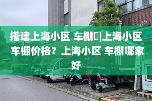 搭建上海小区 车棚​|上海小区 车棚价格？上海小区 车棚哪家好