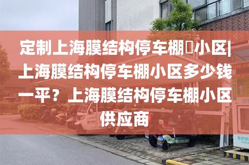 定制上海膜结构停车棚​小区|上海膜结构停车棚小区多少钱一平？上海膜结构停车棚小区供应商