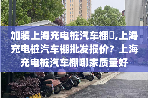 加装上海充电桩汽车棚​,上海充电桩汽车棚批发报价？上海充电桩汽车棚哪家质量好