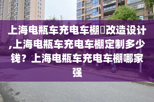 上海电瓶车充电车棚​改造设计,上海电瓶车充电车棚定制多少钱？上海电瓶车充电车棚哪家强