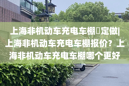 上海非机动车充电车棚​定做|上海非机动车充电车棚报价？上海非机动车充电车棚哪个更好