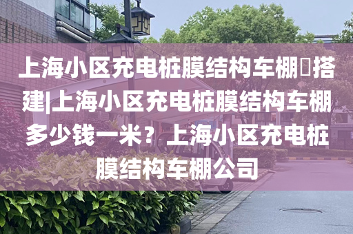 上海小区充电桩膜结构车棚​搭建|上海小区充电桩膜结构车棚多少钱一米？上海小区充电桩膜结构车棚公司