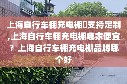 上海自行车棚充电棚​支持定制,上海自行车棚充电棚哪家便宜？上海自行车棚充电棚品牌哪个好