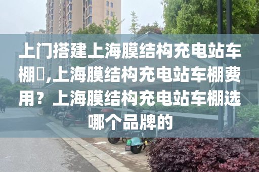 上门搭建上海膜结构充电站车棚​,上海膜结构充电站车棚费用？上海膜结构充电站车棚选哪个品牌的