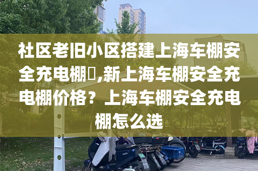 社区老旧小区搭建上海车棚安全充电棚​,新上海车棚安全充电棚价格？上海车棚安全充电棚怎么选