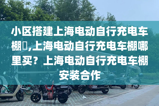 小区搭建上海电动自行充电车棚​,上海电动自行充电车棚哪里买？上海电动自行充电车棚安装合作