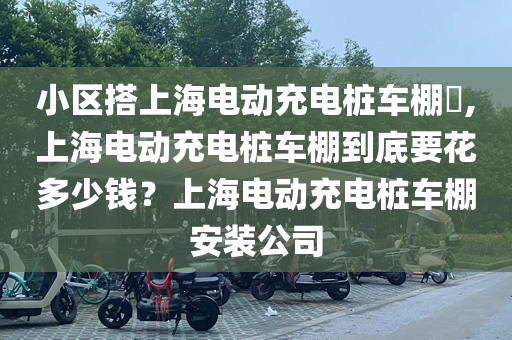 小区搭上海电动充电桩车棚,上海电动充电桩车棚到底要花多少钱？上海电动充电桩车棚安装公司