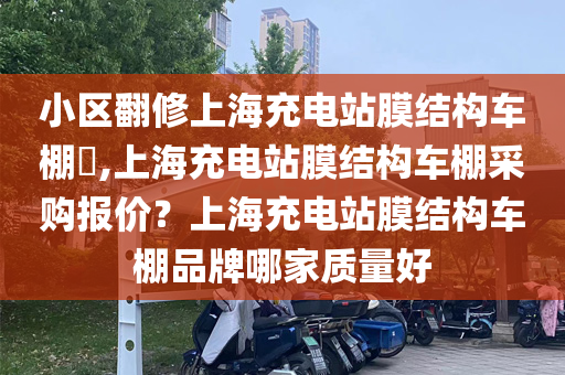 小区翻修上海充电站膜结构车棚​,上海充电站膜结构车棚采购报价？上海充电站膜结构车棚品牌哪家质量好