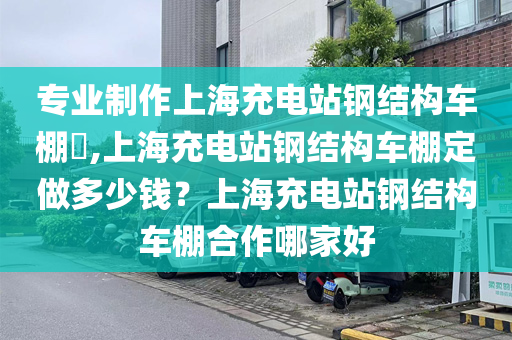 专业制作上海充电站钢结构车棚​,上海充电站钢结构车棚定做多少钱？上海充电站钢结构车棚合作哪家好