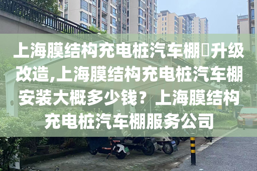 上海膜结构充电桩汽车棚​升级改造,上海膜结构充电桩汽车棚安装大概多少钱？上海膜结构充电桩汽车棚服务公司