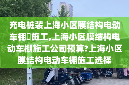 充电桩装上海小区膜结构电动车棚施工,上海小区膜结构电动车棚施工公司预算?上海小区膜结构电动车棚施工选择