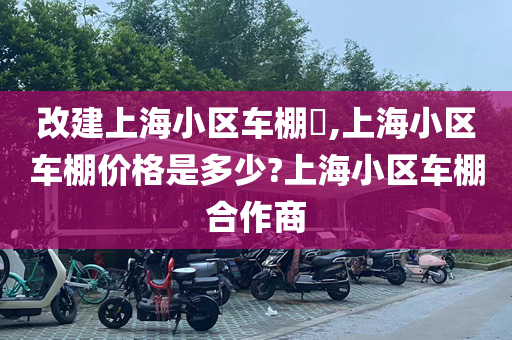 改建上海小区车棚​,上海小区车棚价格是多少?上海小区车棚合作商