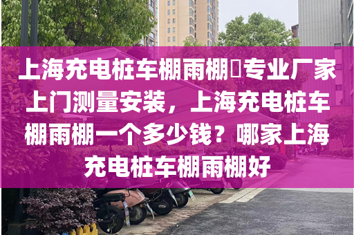 上海充电桩车棚雨棚​专业厂家上门测量安装，上海充电桩车棚雨棚一个多少钱？哪家上海充电桩车棚雨棚好