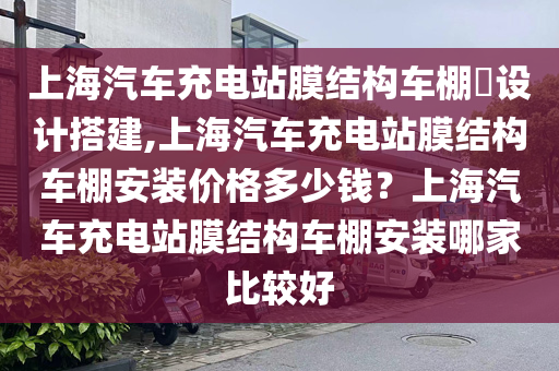 上海汽车充电站膜结构车棚​设计搭建,上海汽车充电站膜结构车棚安装价格多少钱？上海汽车充电站膜结构车棚安装哪家比较好