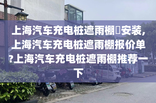 上海汽车充电桩遮雨棚​安装,上海汽车充电桩遮雨棚报价单?上海汽车充电桩遮雨棚推荐一下