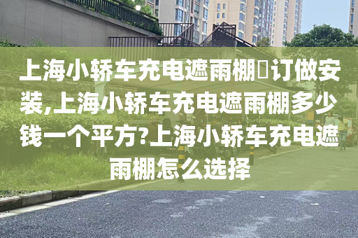 上海小轿车充电遮雨棚​订做安装,上海小轿车充电遮雨棚多少钱一个平方?上海小轿车充电遮雨棚怎么选择