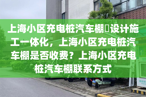 上海小区充电桩汽车棚​设计施工一体化，上海小区充电桩汽车棚是否收费？上海小区充电桩汽车棚联系方式