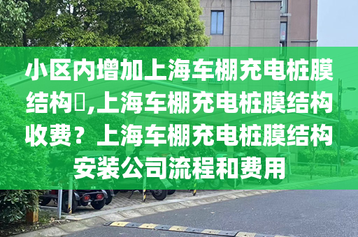 小区内增加上海车棚充电桩膜结构​,上海车棚充电桩膜结构收费？上海车棚充电桩膜结构安装公司流程和费用