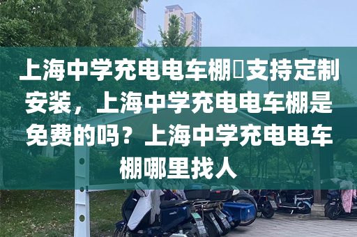 上海中学充电电车棚​支持定制安装，上海中学充电电车棚是免费的吗？上海中学充电电车棚哪里找人