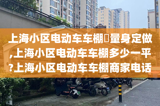 上海小区电动车车棚​量身定做,上海小区电动车车棚多少一平?上海小区电动车车棚商家电话