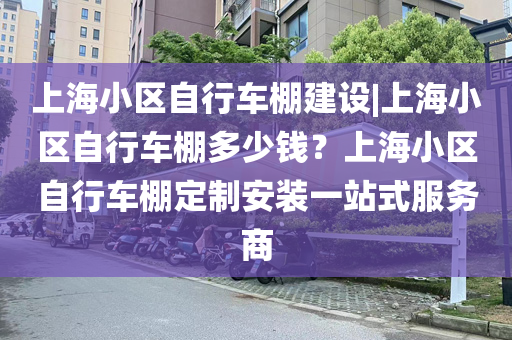 上海小区自行车棚建设|上海小区自行车棚多少钱？上海小区自行车棚定制安装一站式服务商