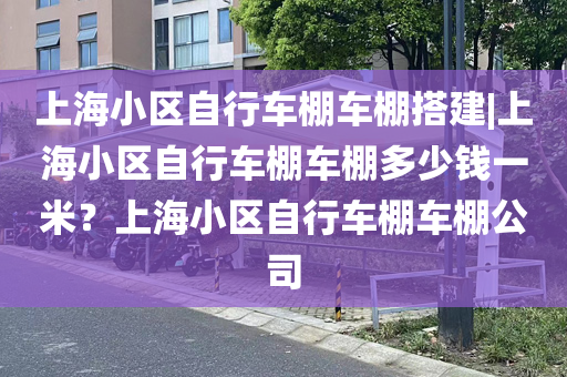 上海小区自行车棚车棚搭建|上海小区自行车棚车棚多少钱一米？上海小区自行车棚车棚公司