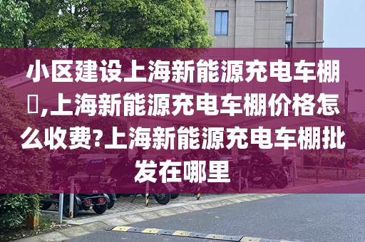 小区建设上海新能源充电车棚​,上海新能源充电车棚价格怎么收费?上海新能源充电车棚批发在哪里