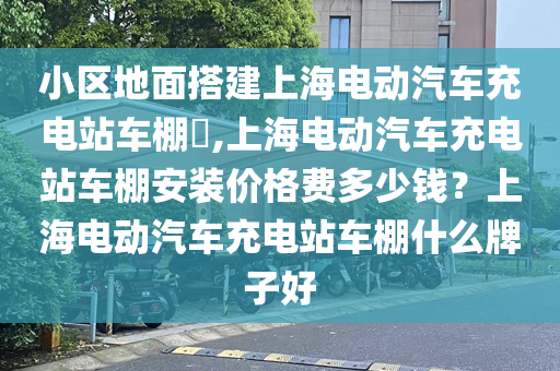 小区地面搭建上海电动汽车充电站车棚​,上海电动汽车充电站车棚安装价格费多少钱？上海电动汽车充电站车棚什么牌子好