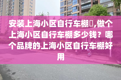 安装上海小区自行车棚​,做个上海小区自行车棚多少钱？哪个品牌的上海小区自行车棚好用