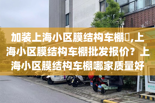 加装上海小区膜结构车棚​,上海小区膜结构车棚批发报价？上海小区膜结构车棚哪家质量好