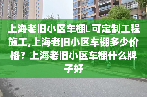 上海老旧小区车棚​可定制工程施工,上海老旧小区车棚多少价格？上海老旧小区车棚什么牌子好