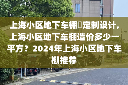 上海小区地下车棚​定制设计,上海小区地下车棚造价多少一平方？2024年上海小区地下车棚推荐