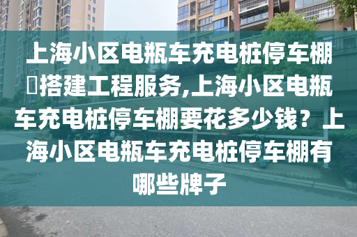 上海小区电瓶车充电桩停车棚​搭建工程服务,上海小区电瓶车充电桩停车棚要花多少钱？上海小区电瓶车充电桩停车棚有哪些牌子