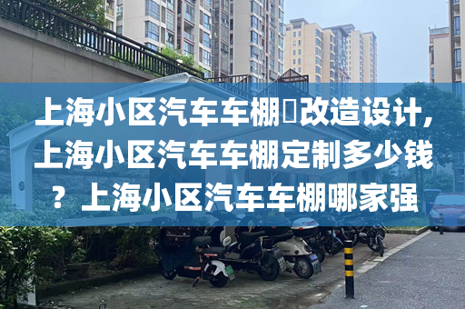 上海小区汽车车棚​改造设计,上海小区汽车车棚定制多少钱？上海小区汽车车棚哪家强