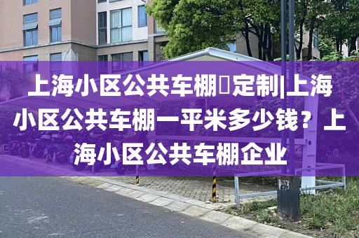 上海小区公共车棚​定制|上海小区公共车棚一平米多少钱？上海小区公共车棚企业