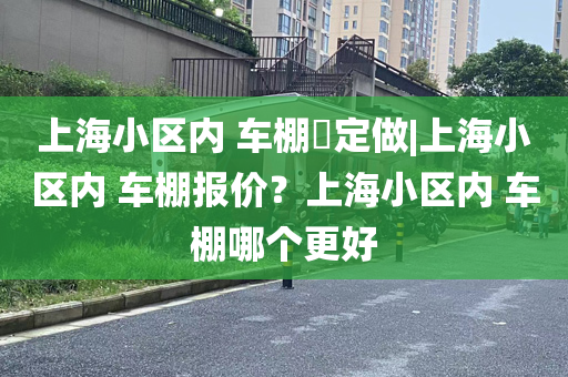 上海小区内 车棚​定做|上海小区内 车棚报价？上海小区内 车棚哪个更好