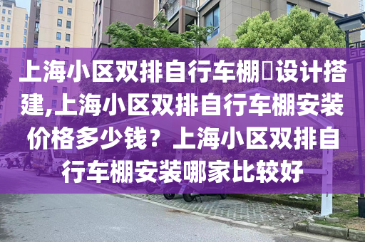 上海小区双排自行车棚​设计搭建,上海小区双排自行车棚安装价格多少钱？上海小区双排自行车棚安装哪家比较好