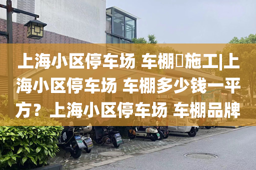 上海小区停车场 车棚​施工|上海小区停车场 车棚多少钱一平方？上海小区停车场 车棚品牌