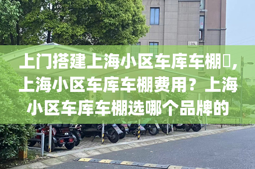 上门搭建上海小区车库车棚​,上海小区车库车棚费用？上海小区车库车棚选哪个品牌的