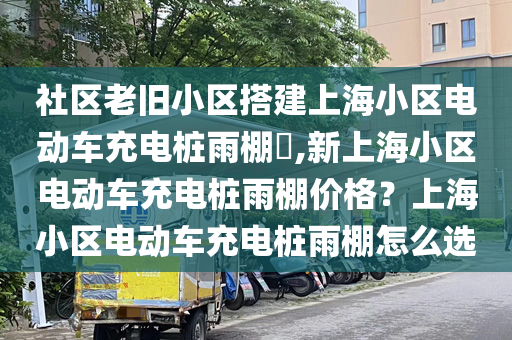 社区老旧小区搭建上海小区电动车充电桩雨棚​,新上海小区电动车充电桩雨棚价格？上海小区电动车充电桩雨棚怎么选