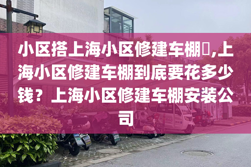 小区搭上海小区修建车棚​,上海小区修建车棚到底要花多少钱？上海小区修建车棚安装公司