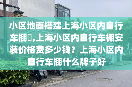 小区地面搭建上海小区内自行车棚​,上海小区内自行车棚安装价格费多少钱？上海小区内自行车棚什么牌子好