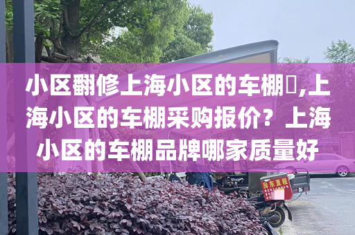 小区翻修上海小区的车棚​,上海小区的车棚采购报价？上海小区的车棚品牌哪家质量好