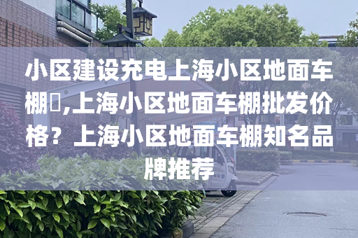 小区建设充电上海小区地面车棚​,上海小区地面车棚批发价格？上海小区地面车棚知名品牌推荐