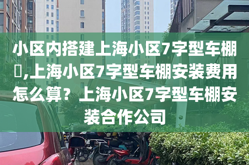 小区内搭建上海小区7字型车棚​,上海小区7字型车棚安装费用怎么算？上海小区7字型车棚安装合作公司