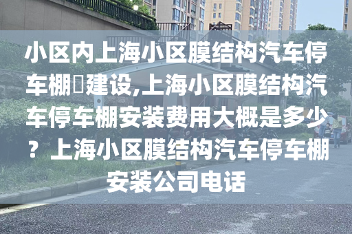 小区内上海小区膜结构汽车停车棚​建设,上海小区膜结构汽车停车棚安装费用大概是多少？上海小区膜结构汽车停车棚安装公司电话