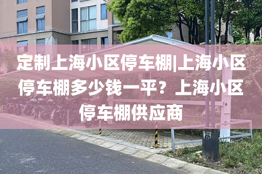 定制上海小区停车棚|上海小区停车棚多少钱一平？上海小区停车棚供应商